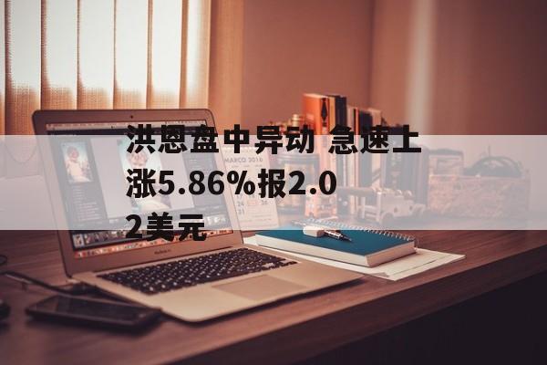 洪恩盘中异动 急速上涨5.86%报2.02美元