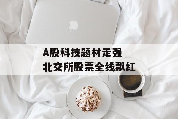 A股科技题材走强  北交所股票全线飘红