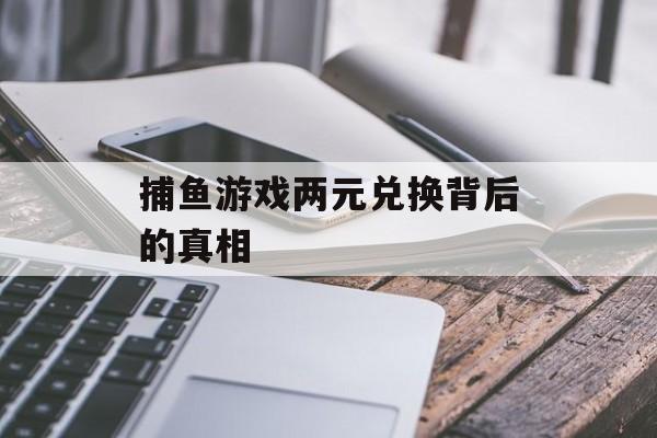 捕鱼游戏两元兑换背后的真相