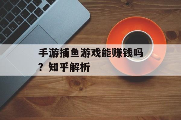 手游捕鱼游戏能赚钱吗？知乎解析