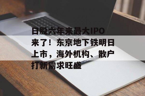 日股六年来最大IPO来了！东京地下铁明日上市，海外机构、散户打新需求旺盛