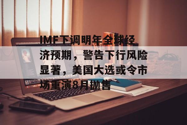 IMF下调明年全球经济预期，警告下行风险显著，美国大选或令市场重演8月抛售