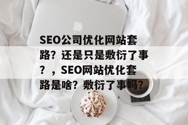 SEO公司优化网站套路？还是只是敷衍了事？，SEO网站优化套路是啥？敷衍了事吗？