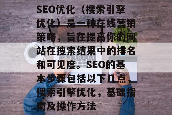 SEO优化（搜索引擎优化）是一种在线营销策略，旨在提高你的网站在搜索结果中的排名和可见度。SEO的基本步骤包括以下几点，搜索引擎优化，基础指南及操作方法