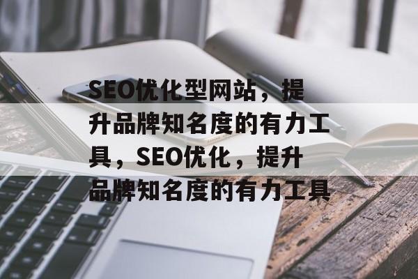 SEO优化型网站，提升品牌知名度的有力工具，SEO优化，提升品牌知名度的有力工具