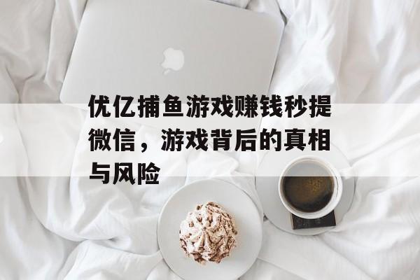 优亿捕鱼游戏赚钱秒提微信，游戏背后的真相与风险