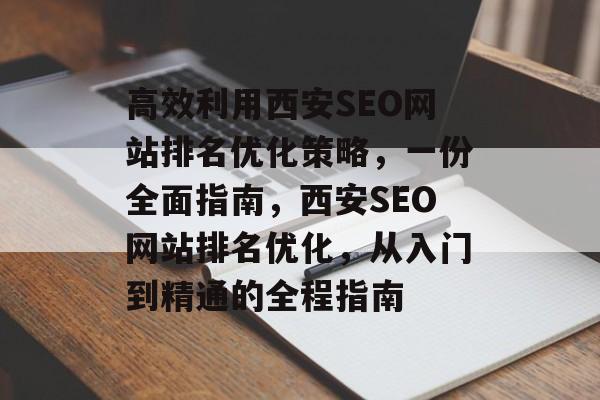 高效利用西安SEO网站排名优化策略，一份全面指南，西安SEO网站排名优化，从入门到精通的全程指南