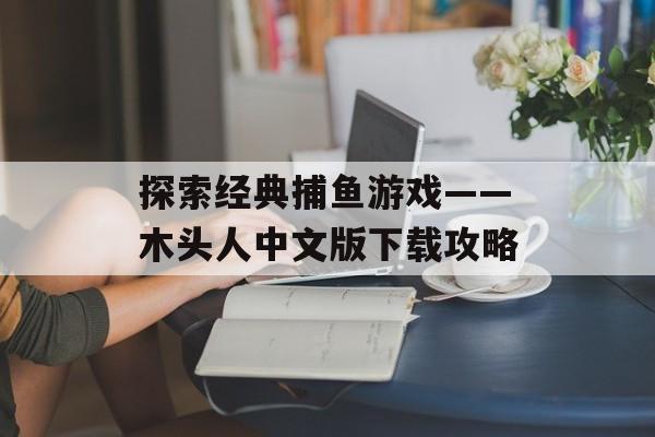 探索经典捕鱼游戏——木头人中文版下载攻略