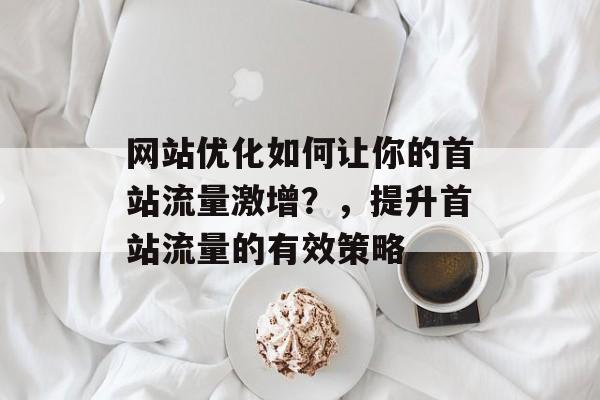 网站优化如何让你的首站流量激增？，提升首站流量的有效策略