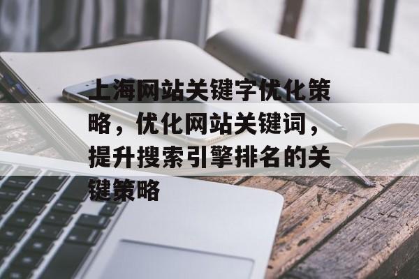 上海网站关键字优化策略，优化网站关键词，提升搜索引擎排名的关键策略