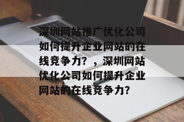 深圳网站推广优化公司如何提升企业网站的在线竞争力？，深圳网站优化公司如何提升企业网站的在线竞争力？