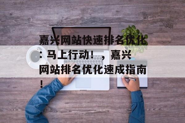 嘉兴网站快速排名优化: 马上行动！，嘉兴网站排名优化速成指南！