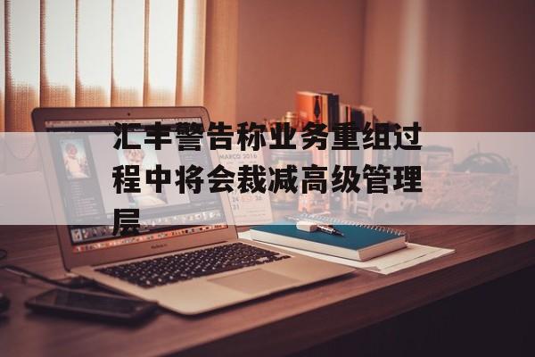 汇丰警告称业务重组过程中将会裁减高级管理层