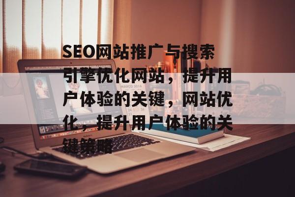 SEO网站推广与搜索引擎优化网站，提升用户体验的关键，网站优化，提升用户体验的关键策略