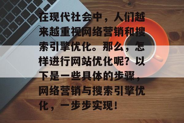 在现代社会中，人们越来越重视网络营销和搜索引擎优化。那么，怎样进行网站优化呢？以下是一些具体的步骤，网络营销与搜索引擎优化，一步步实现！