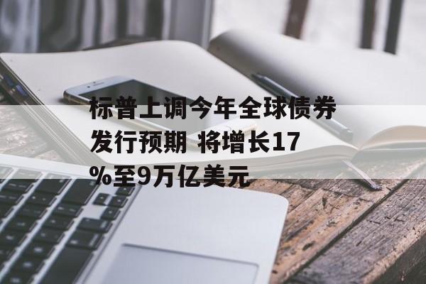 标普上调今年全球债券发行预期 将增长17%至9万亿美元