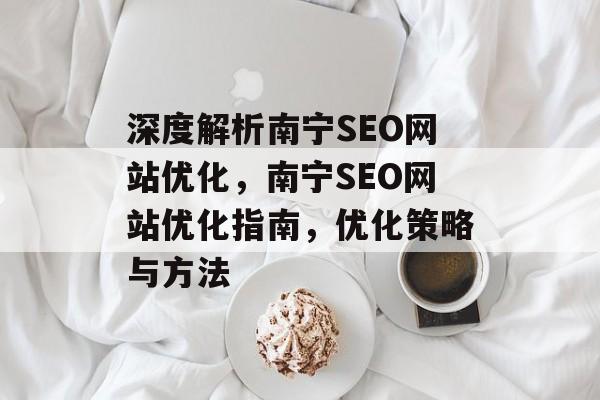 深度解析南宁SEO网站优化，南宁SEO网站优化指南，优化策略与方法