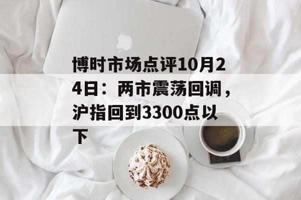 博时市场点评10月24日：两市震荡回调，沪指回到3300点以下