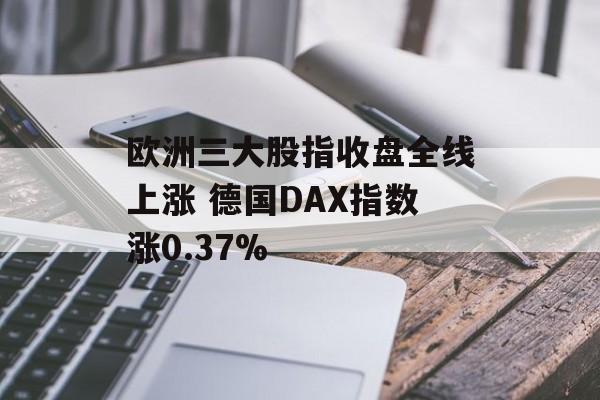 欧洲三大股指收盘全线上涨 德国DAX指数涨0.37%