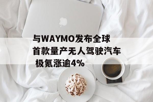 与WAYMO发布全球首款量产无人驾驶汽车 极氪涨逾4%