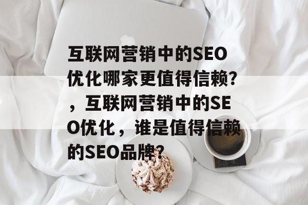 互联网营销中的SEO优化哪家更值得信赖？，互联网营销中的SEO优化，谁是值得信赖的SEO品牌？