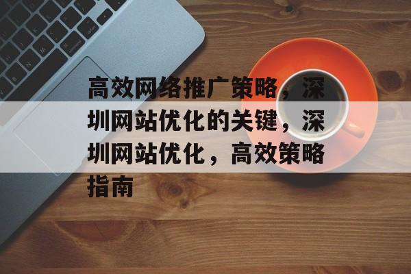 高效网络推广策略，深圳网站优化的关键，深圳网站优化，高效策略指南