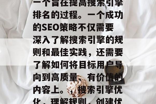 SEO优化网站内容是一个旨在提高搜索引擎排名的过程。一个成功的SEO策略不仅需要深入了解搜索引擎的规则和最佳实践，还需要了解如何将目标用户导向到高质量、有价值的内容上。，搜索引擎优化，理解规则，创建优质内容才能提升排名