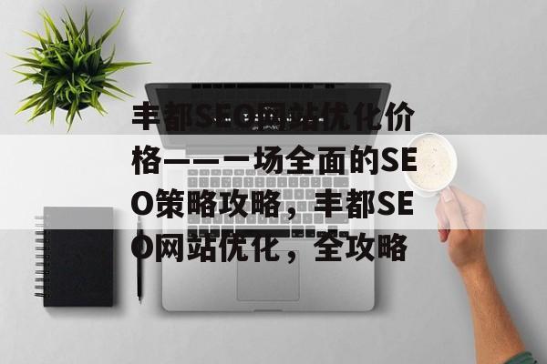 丰都SEO网站优化价格——一场全面的SEO策略攻略，丰都SEO网站优化，全攻略