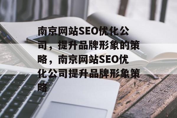 南京网站SEO优化公司，提升品牌形象的策略，南京网站SEO优化公司提升品牌形象策略