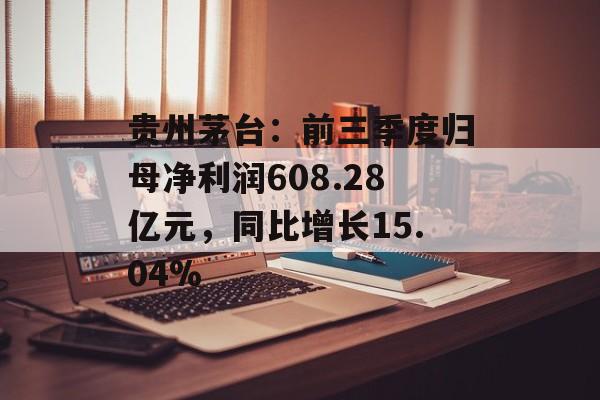 贵州茅台：前三季度归母净利润608.28亿元，同比增长15.04%