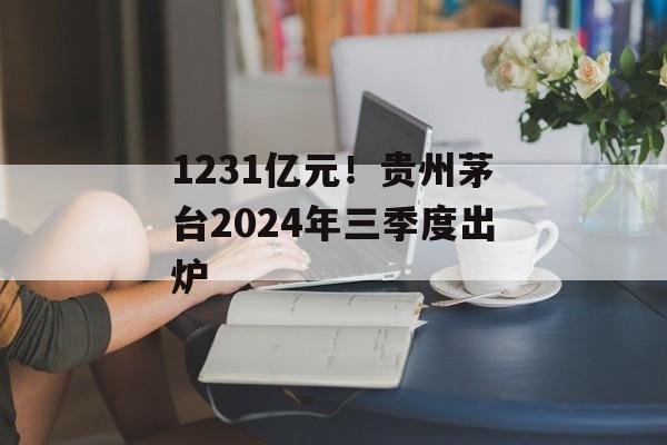 1231亿元！贵州茅台2024年三季度出炉