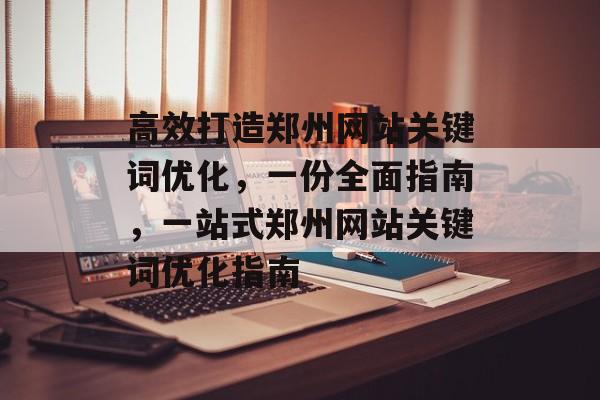 高效打造郑州网站关键词优化，一份全面指南，一站式郑州网站关键词优化指南