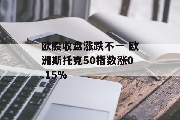 欧股收盘涨跌不一 欧洲斯托克50指数涨0.15%