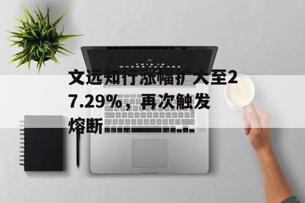 文远知行涨幅扩大至27.29%，再次触发熔断