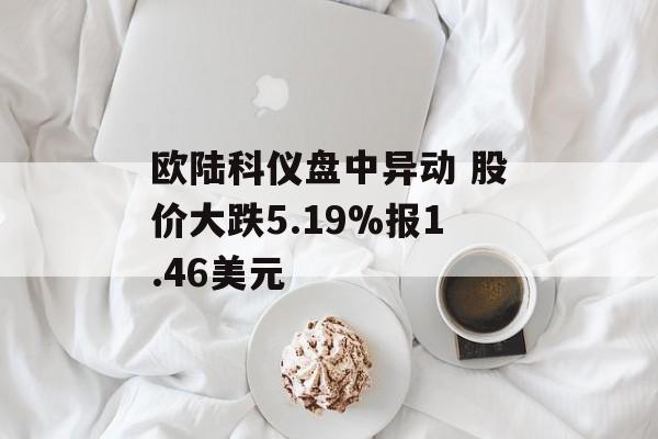 欧陆科仪盘中异动 股价大跌5.19%报1.46美元