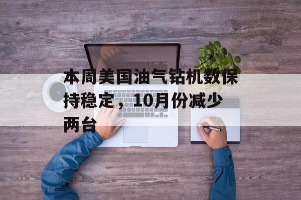 本周美国油气钻机数保持稳定，10月份减少两台