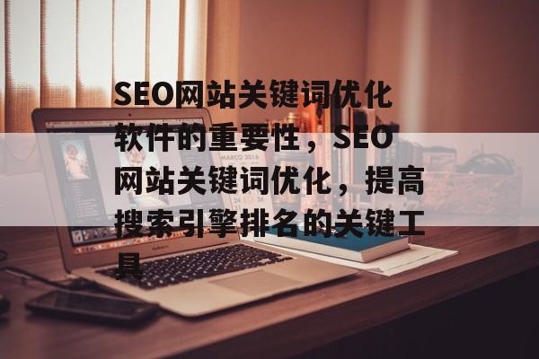 SEO网站关键词优化软件的重要性，SEO网站关键词优化，提高搜索引擎排名的关键工具