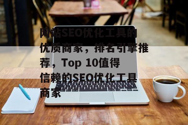 网站SEO优化工具的优质商家，排名引擎推荐，Top 10值得信赖的SEO优化工具商家