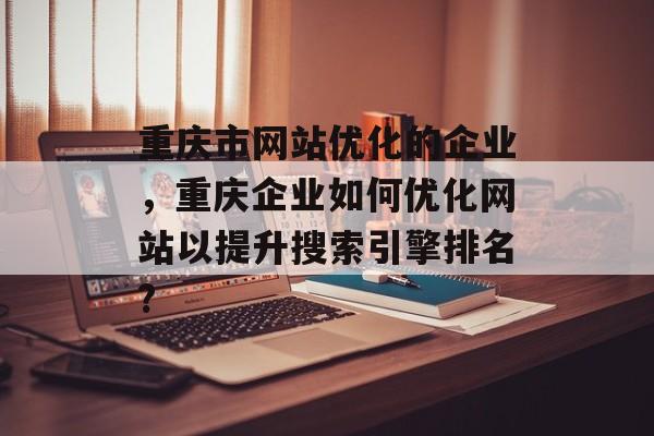 重庆市网站优化的企业，重庆企业如何优化网站以提升搜索引擎排名?