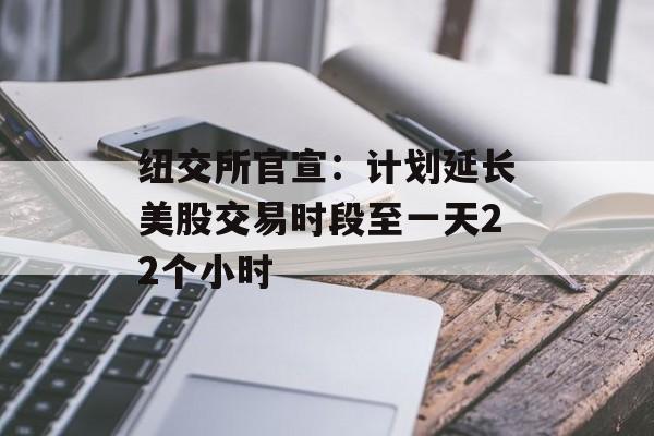 纽交所官宣：计划延长美股交易时段至一天22个小时