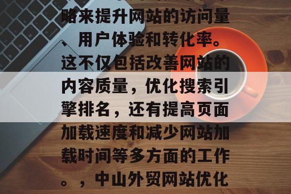 中山外贸网站优化是指通过一系列的技术和策略来提升网站的访问量、用户体验和转化率。这不仅包括改善网站的内容质量，优化搜索引擎排名，还有提高页面加载速度和减少网站加载时间等多方面的工作。，中山外贸网站优化，全面提升流量、用户体验与转化率