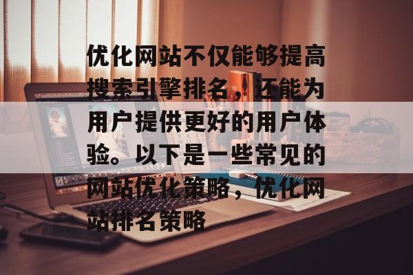 优化网站不仅能够提高搜索引擎排名，还能为用户提供更好的用户体验。以下是一些常见的网站优化策略，优化网站排名策略