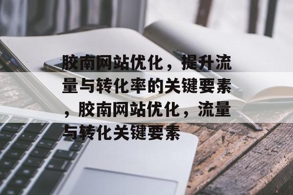 胶南网站优化，提升流量与转化率的关键要素，胶南网站优化，流量与转化关键要素