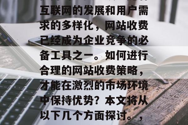 优化网站收费，是企业在市场竞争中获得竞争优势的重要手段。随着互联网的发展和用户需求的多样化，网站收费已经成为企业竞争的必备工具之一。如何进行合理的网站收费策略，才能在激烈的市场环境中保持优势？本文将从以下几个方面探讨。，网站收费策略，了解盈利模式、优化用户体验、合理控制成本