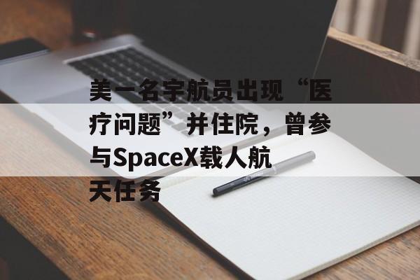 美一名宇航员出现“医疗问题”并住院，曾参与SpaceX载人航天任务