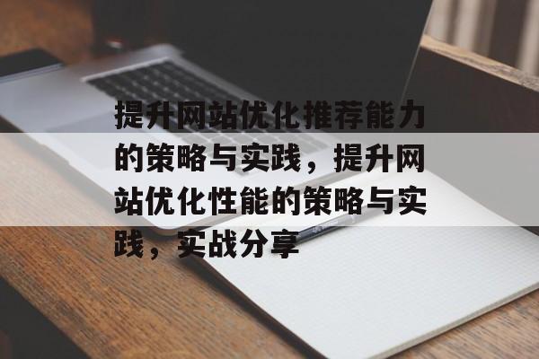 提升网站优化推荐能力的策略与实践，提升网站优化性能的策略与实践，实战分享