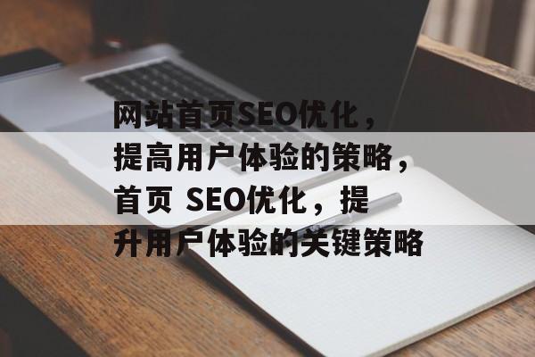 网站首页SEO优化，提高用户体验的策略，首页 SEO优化，提升用户体验的关键策略