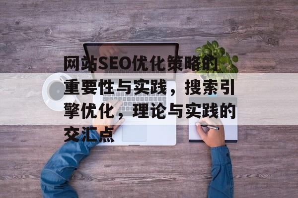 网站SEO优化策略的重要性与实践，搜索引擎优化，理论与实践的交汇点