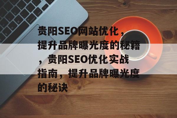 贵阳SEO网站优化，提升品牌曝光度的秘籍，贵阳SEO优化实战指南，提升品牌曝光度的秘诀