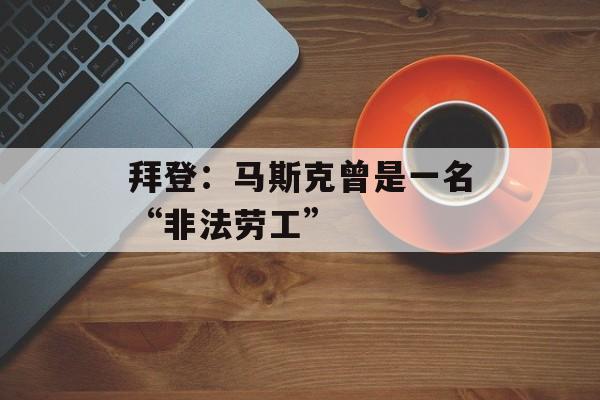 拜登：马斯克曾是一名“非法劳工”